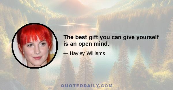 The best gift you can give yourself is an open mind.