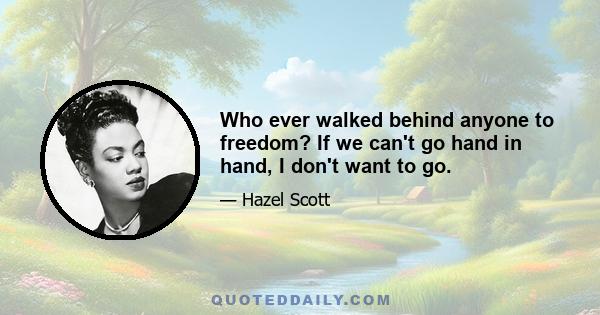 Who ever walked behind anyone to freedom? If we can't go hand in hand, I don't want to go.