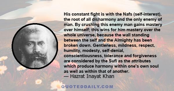 His constant fight is with the Nafs (self-interest), the root of all disharmony and the only enemy of man. By crushing this enemy man gains mastery over himself; this wins for him mastery over the whole universe,