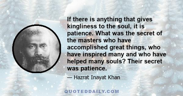 If there is anything that gives kingliness to the soul, it is patience. What was the secret of the masters who have accomplished great things, who have inspired many and who have helped many souls? Their secret was