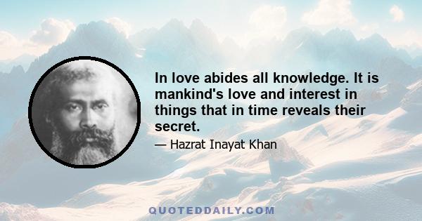 In love abides all knowledge. It is mankind's love and interest in things that in time reveals their secret.