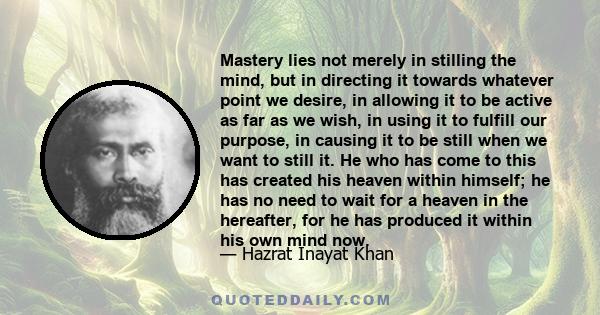 Mastery lies not merely in stilling the mind, but in directing it towards whatever point we desire, in allowing it to be active as far as we wish, in using it to fulfill our purpose, in causing it to be still when we