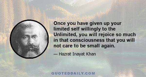 Once you have given up your limited self willingly to the Unlimited, you will rejoice so much in that consciousness that you will not care to be small again.