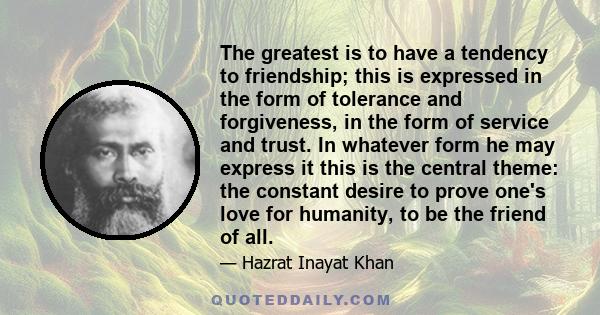 The greatest is to have a tendency to friendship; this is expressed in the form of tolerance and forgiveness, in the form of service and trust. In whatever form he may express it this is the central theme: the constant