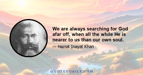 We are always searching for God afar off, when all the while He is nearer to us than our own soul.