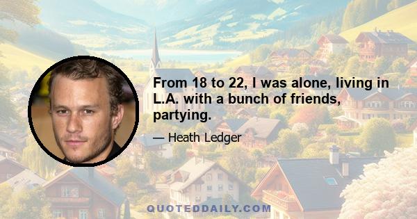 From 18 to 22, I was alone, living in L.A. with a bunch of friends, partying.