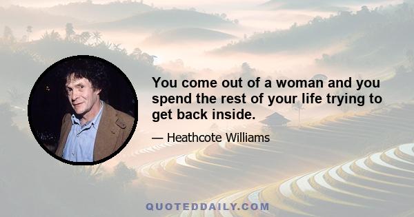 You come out of a woman and you spend the rest of your life trying to get back inside.