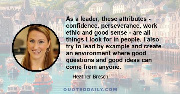 As a leader, these attributes - confidence, perseverance, work ethic and good sense - are all things I look for in people. I also try to lead by example and create an environment where good questions and good ideas can