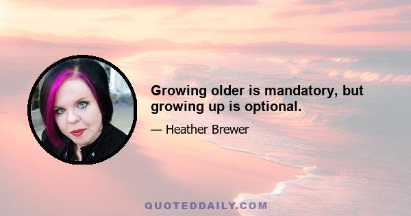 Growing older is mandatory, but growing up is optional.