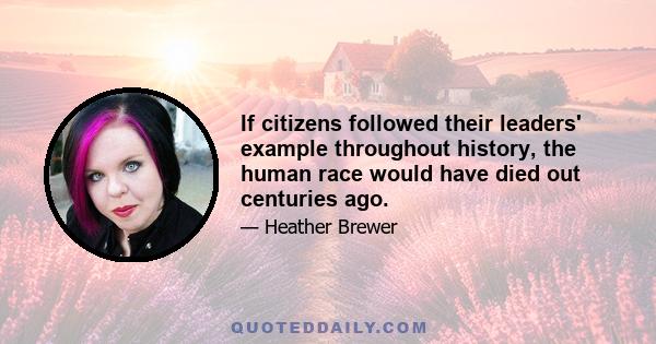 If citizens followed their leaders' example throughout history, the human race would have died out centuries ago.