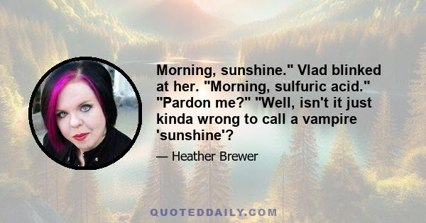 Morning, sunshine. Vlad blinked at her. Morning, sulfuric acid. Pardon me? Well, isn't it just kinda wrong to call a vampire 'sunshine'?