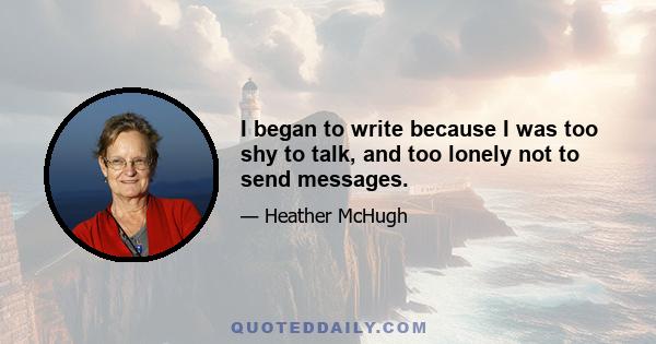 I began to write because I was too shy to talk, and too lonely not to send messages.