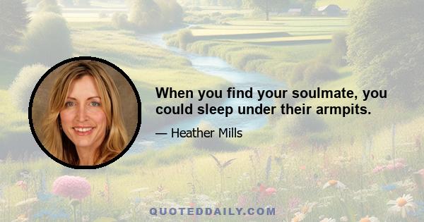 When you find your soulmate, you could sleep under their armpits.