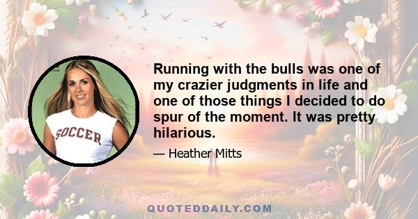 Running with the bulls was one of my crazier judgments in life and one of those things I decided to do spur of the moment. It was pretty hilarious.