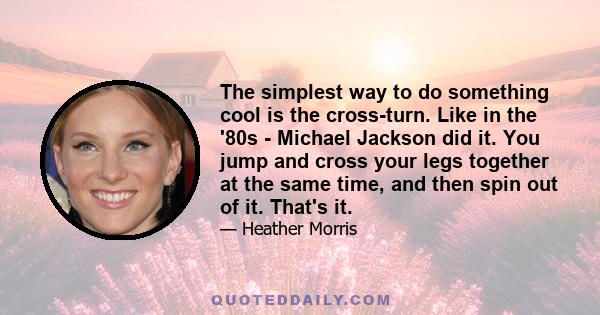 The simplest way to do something cool is the cross-turn. Like in the '80s - Michael Jackson did it. You jump and cross your legs together at the same time, and then spin out of it. That's it.