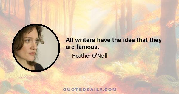 All writers have the idea that they are famous.