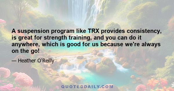 A suspension program like TRX provides consistency, is great for strength training, and you can do it anywhere, which is good for us because we're always on the go!