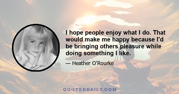 I hope people enjoy what I do. That would make me happy because I'd be bringing others pleasure while doing something I like.