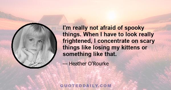 I'm really not afraid of spooky things. When I have to look really frightened, I concentrate on scary things like losing my kittens or something like that.