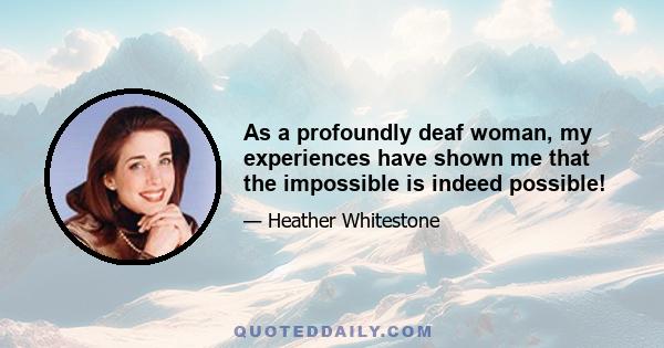 As a profoundly deaf woman, my experiences have shown me that the impossible is indeed possible!