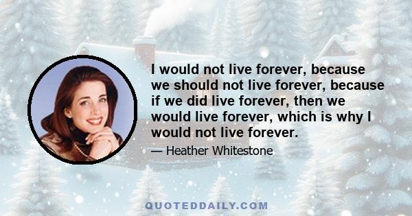 I would not live forever, because we should not live forever, because if we did live forever, then we would live forever, which is why I would not live forever.