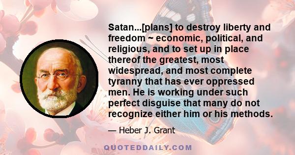 Satan...[plans] to destroy liberty and freedom ~ economic, political, and religious, and to set up in place thereof the greatest, most widespread, and most complete tyranny that has ever oppressed men. He is working