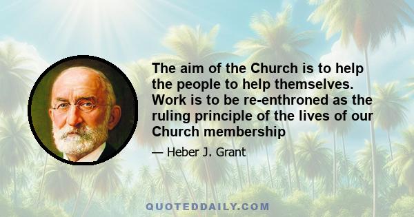 The aim of the Church is to help the people to help themselves. Work is to be re-enthroned as the ruling principle of the lives of our Church membership