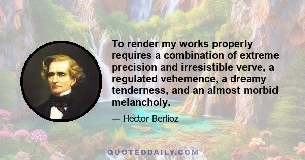 To render my works properly requires a combination of extreme precision and irresistible verve, a regulated vehemence, a dreamy tenderness, and an almost morbid melancholy.