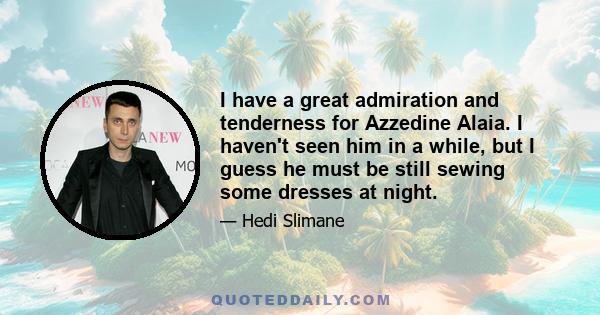 I have a great admiration and tenderness for Azzedine Alaia. I haven't seen him in a while, but I guess he must be still sewing some dresses at night.