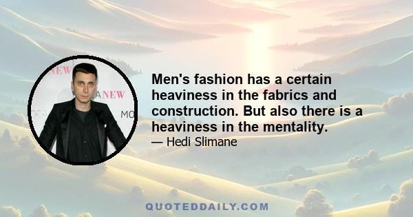 Men's fashion has a certain heaviness in the fabrics and construction. But also there is a heaviness in the mentality.