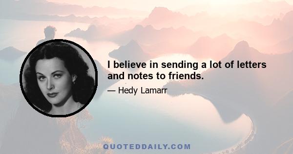 I believe in sending a lot of letters and notes to friends.