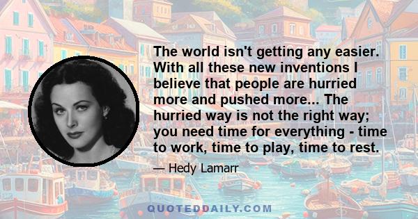 The world isn't getting any easier. With all these new inventions I believe that people are hurried more and pushed more... The hurried way is not the right way; you need time for everything - time to work, time to