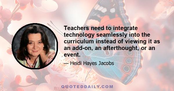 Teachers need to integrate technology seamlessly into the curriculum instead of viewing it as an add-on, an afterthought, or an event.