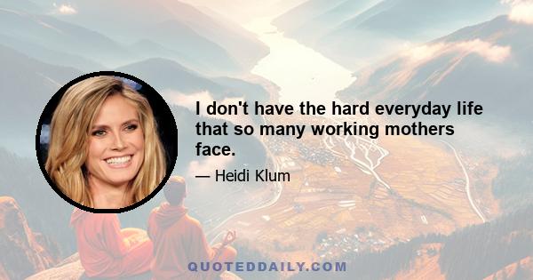 I don't have the hard everyday life that so many working mothers face.