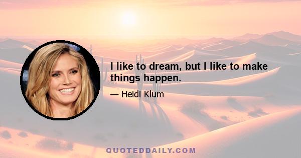 I like to dream, but I like to make things happen.