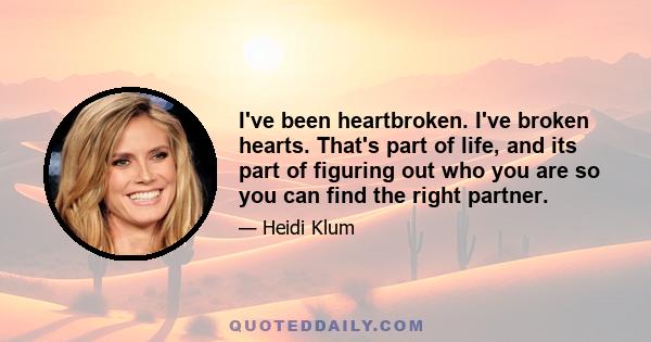 I've been heartbroken. I've broken hearts. That's part of life, and its part of figuring out who you are so you can find the right partner.
