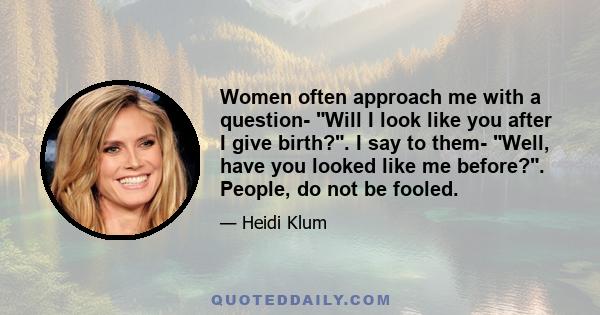 Women often approach me with a question- Will I look like you after I give birth?. I say to them- Well, have you looked like me before?. People, do not be fooled.