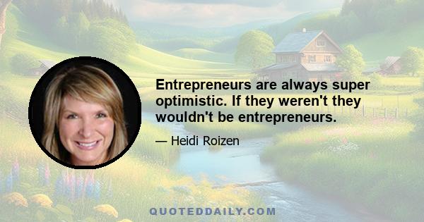 Entrepreneurs are always super optimistic. If they weren't they wouldn't be entrepreneurs.