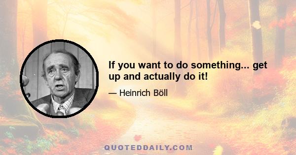 If you want to do something... get up and actually do it!