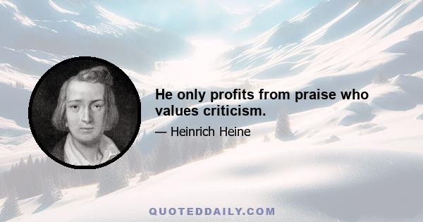 He only profits from praise who values criticism.