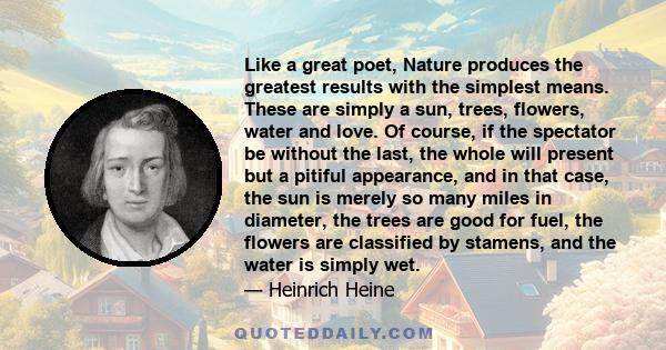 Like a great poet, Nature produces the greatest results with the simplest means. These are simply a sun, trees, flowers, water and love. Of course, if the spectator be without the last, the whole will present but a