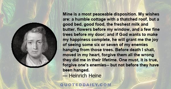 Mine is a most peaceable disposition. My wishes are: a humble cottage with a thatched roof, but a good bed, good food, the freshest milk and butter, flowers before my window, and a few fine trees before my door; and if