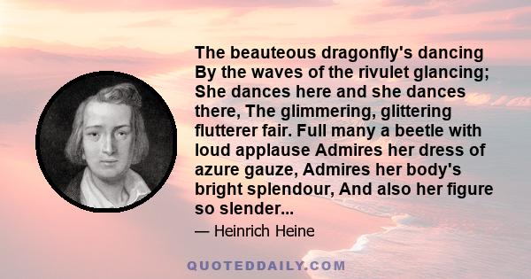 The beauteous dragonfly's dancing By the waves of the rivulet glancing; She dances here and she dances there, The glimmering, glittering flutterer fair. Full many a beetle with loud applause Admires her dress of azure