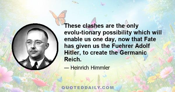 These clashes are the only evolu-tionary possibility which will enable us one day, now that Fate has given us the Fuehrer Adolf Hitler, to create the Germanic Reich.