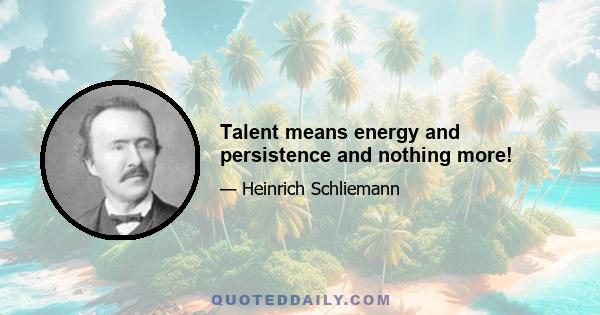 Talent means energy and persistence and nothing more!