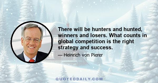 There will be hunters and hunted, winners and losers. What counts in global competition is the right strategy and success.