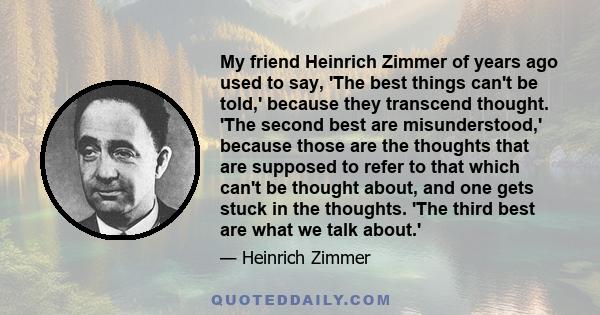 My friend Heinrich Zimmer of years ago used to say, 'The best things can't be told,' because they transcend thought. 'The second best are misunderstood,' because those are the thoughts that are supposed to refer to that 