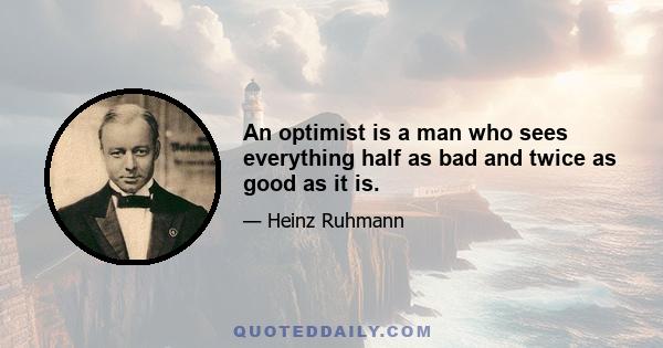 An optimist is a man who sees everything half as bad and twice as good as it is.