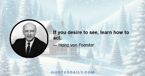 If you desire to see, learn how to act.