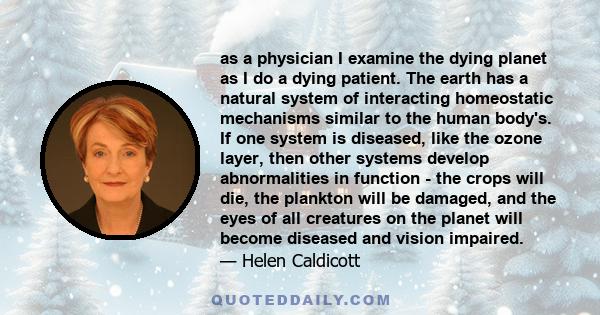 as a physician I examine the dying planet as I do a dying patient. The earth has a natural system of interacting homeostatic mechanisms similar to the human body's. If one system is diseased, like the ozone layer, then